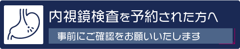 胃カメラ検査を予約された方へ
事前にご確認をお願いいたします。